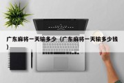 广东麻将一天输多少（广东麻将一天输多少钱）