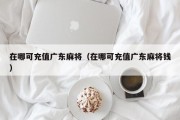 在哪可充值广东麻将（在哪可充值广东麻将钱）