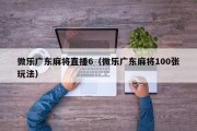 微乐广东麻将直播6（微乐广东麻将100张玩法）