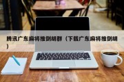 腾讯广东麻将推倒胡群（下载广东麻将推倒胡）