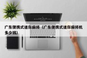 广东便携式迷你麻将（广东便携式迷你麻将机多少钱）